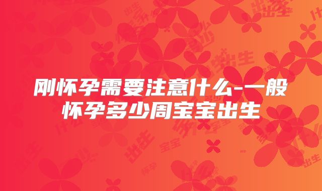 刚怀孕需要注意什么-一般怀孕多少周宝宝出生