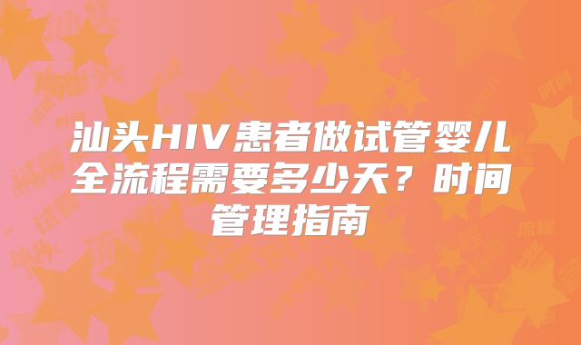汕头HIV患者做试管婴儿全流程需要多少天？时间管理指南