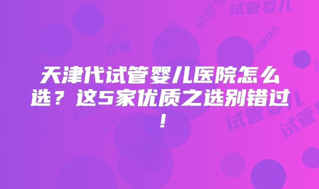天津代试管婴儿医院怎么选？这5家优质之选别错过！