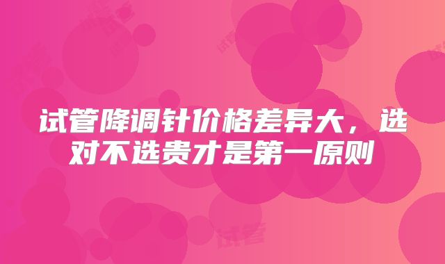 试管降调针价格差异大，选对不选贵才是第一原则