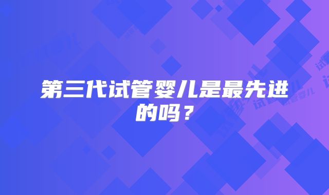 第三代试管婴儿是最先进的吗？