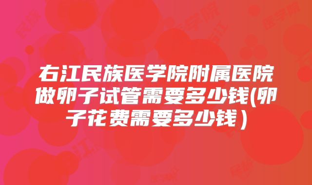 右江民族医学院附属医院做卵子试管需要多少钱(卵子花费需要多少钱)