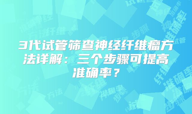 3代试管筛查神经纤维瘤方法详解：三个步骤可提高准确率？
