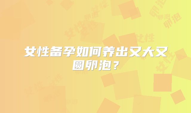 女性备孕如何养出又大又圆卵泡？
