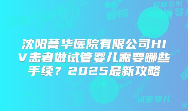 沈阳菁华医院有限公司HIV患者做试管婴儿需要哪些手续？2025最新攻略
