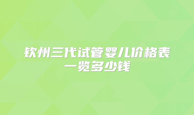 钦州三代试管婴儿价格表一览多少钱