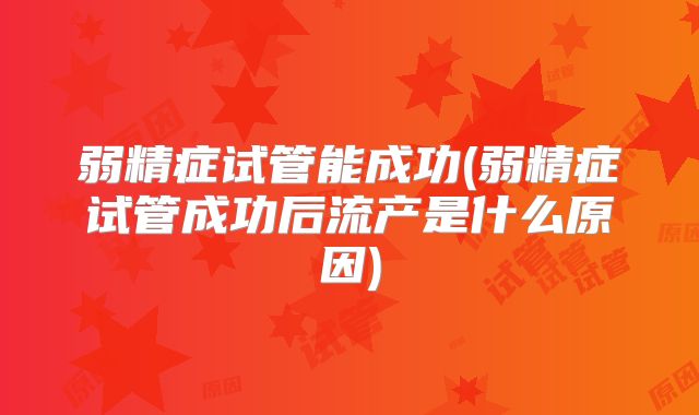 弱精症试管能成功(弱精症试管成功后流产是什么原因)