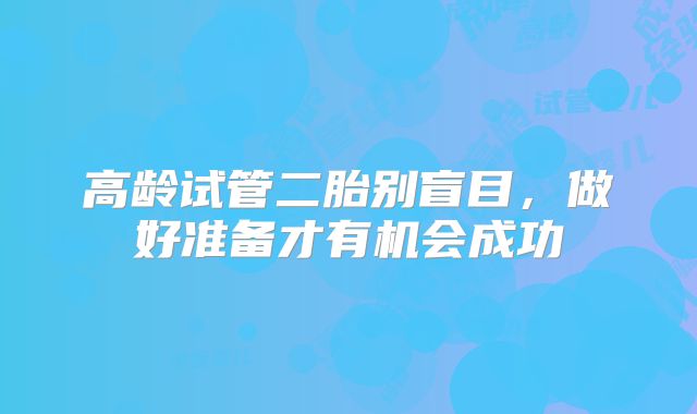 高龄试管二胎别盲目，做好准备才有机会成功