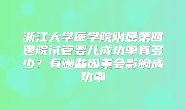 浙江大学医学院附属第四医院试管婴儿成功率有多少?有哪些因素会影响成功率