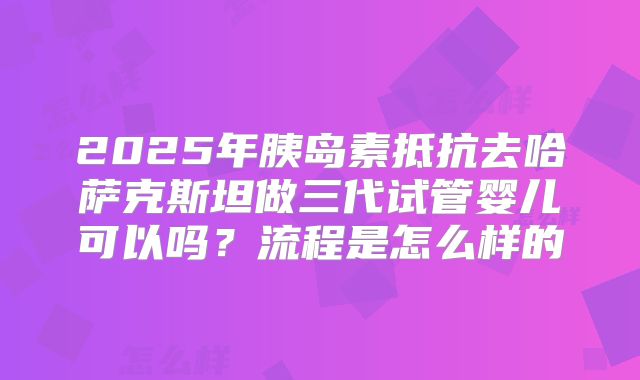 2025年胰岛素抵抗去哈萨克斯坦做三代试管婴儿可以吗?流程是怎么样的
