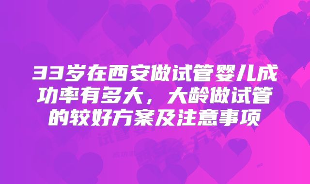 33岁在西安做试管婴儿成功率有多大，大龄做试管的较好方案及注意事项