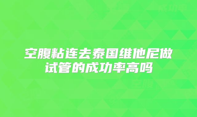空腹粘连去泰国维他尼做试管的成功率高吗