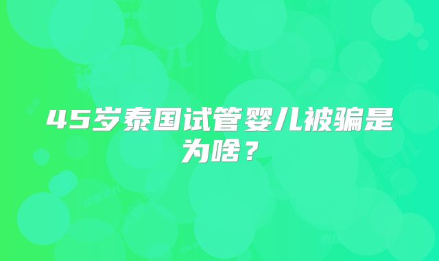 45岁泰国试管婴儿被骗是为啥?