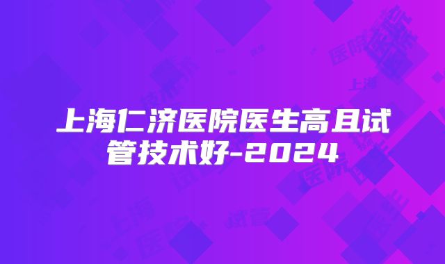 上海仁济医院医生高且试管技术好-2024
