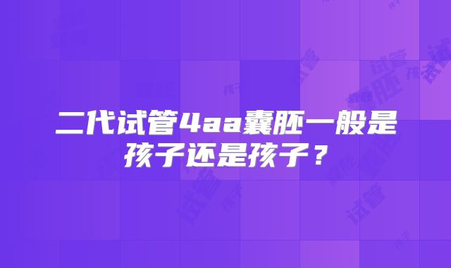 二代试管4aa囊胚一般是孩子还是孩子？
