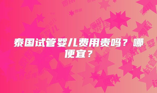 泰国试管婴儿费用贵吗？哪便宜？