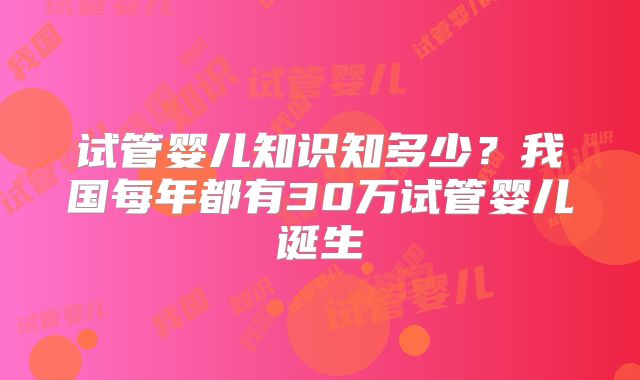 试管婴儿知识知多少?我国每年都有30万试管婴儿诞生