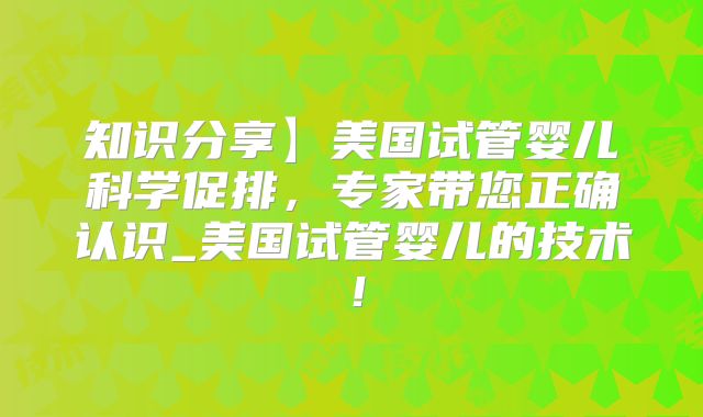 知识分享】美国试管婴儿科学促排,专家带您正确认识_美国试管婴儿的技术!