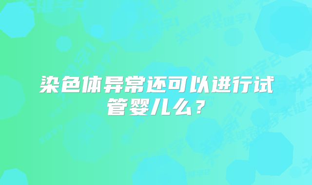 染色体异常还可以进行试管婴儿么？