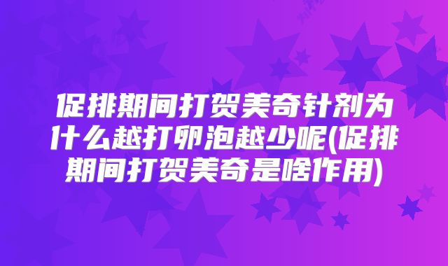 促排期间打贺美奇针剂为什么越打卵泡越少呢(促排期间打贺美奇是啥作用)