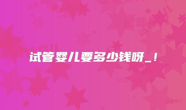 试管婴儿要多少钱呀_！