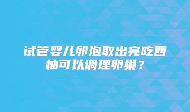 试管婴儿卵泡取出完吃西柚可以调理卵巢？