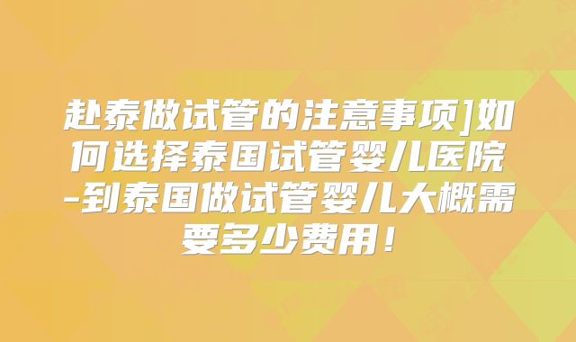 赴泰做试管的注意事项]如何选择泰国试管婴儿医院-到泰国做试管婴儿大概需要多少费用！