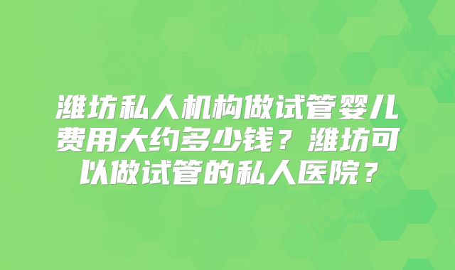 潍坊私人机构做试管婴儿费用大约多少钱?潍坊可以做试管的私人医院?