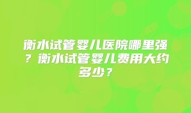 衡水试管婴儿医院哪里强？衡水试管婴儿费用大约多少？