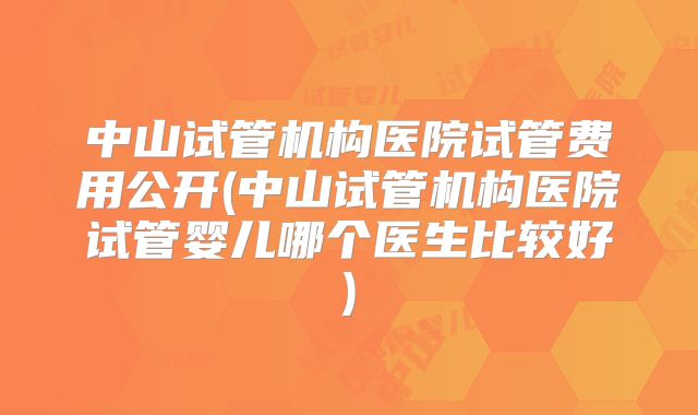 中山试管机构医院试管费用公开(中山试管机构医院试管婴儿哪个医生比较好)