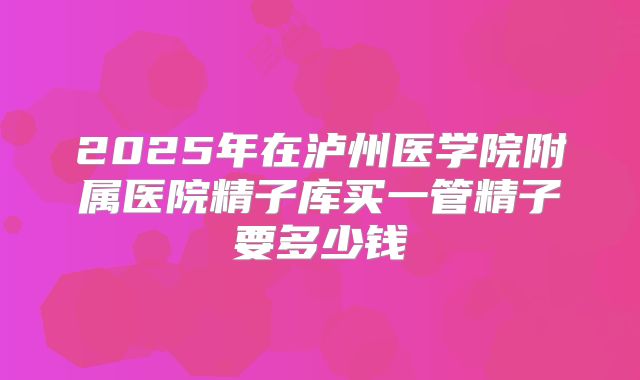 2025年在泸州医学院附属医院精子库买一管精子要多少钱