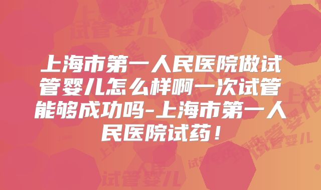 上海市第一人民医院做试管婴儿怎么样啊一次试管能够成功吗-上海市第一人民医院试药!
