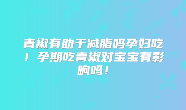 青椒有助于减脂吗孕妇吃!孕期吃青椒对宝宝有影响吗!