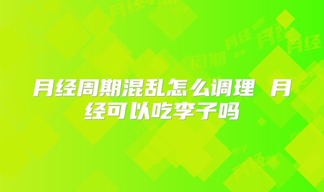 月经周期混乱怎么调理 月经可以吃李子吗