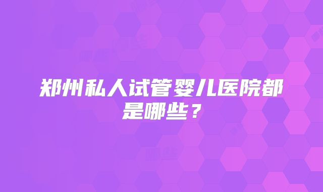 郑州私人试管婴儿医院都是哪些？
