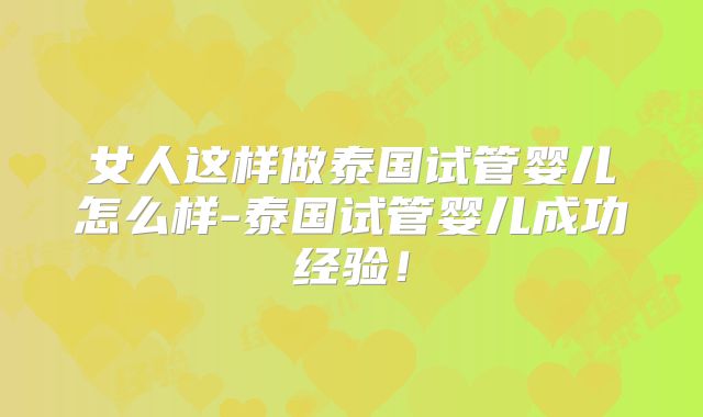 女人这样做泰国试管婴儿怎么样-泰国试管婴儿成功经验!