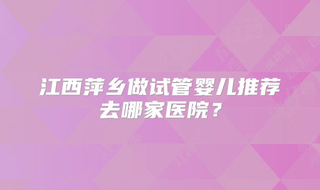江西萍乡做试管婴儿推荐去哪家医院？