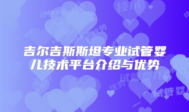 吉尔吉斯斯坦专业试管婴儿技术平台介绍与优势