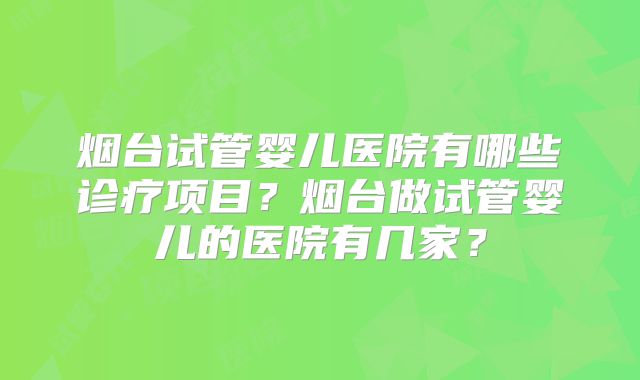 烟台试管婴儿医院有哪些诊疗项目？烟台做试管婴儿的医院有几家？