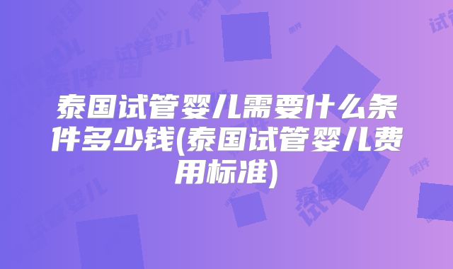 泰国试管婴儿需要什么条件多少钱(泰国试管婴儿费用标准)