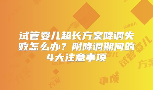 试管婴儿超长方案降调失败怎么办？附降调期间的4大注意事项