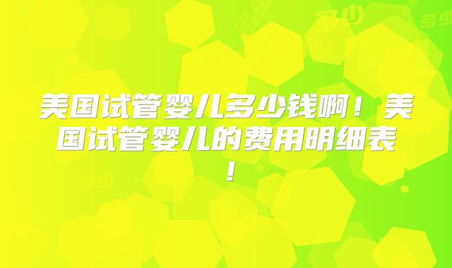 美国试管婴儿多少钱啊！美国试管婴儿的费用明细表！