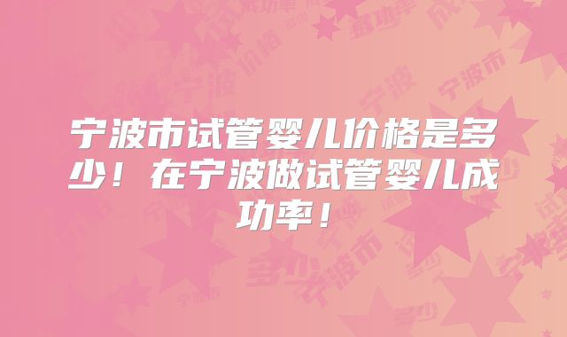 宁波市试管婴儿价格是多少！在宁波做试管婴儿成功率！
