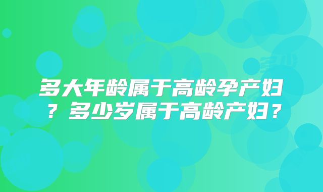 多大年龄属于高龄孕产妇?多少岁属于高龄产妇?
