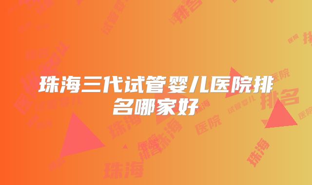 珠海三代试管婴儿医院排名哪家好