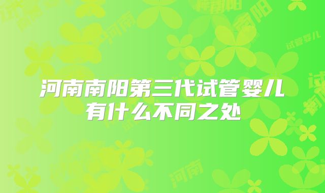 河南南阳第三代试管婴儿有什么不同之处
