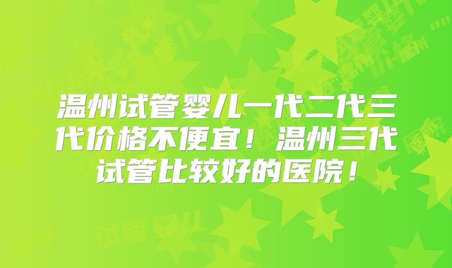 温州试管婴儿一代二代三代价格不便宜！温州三代试管比较好的医院！