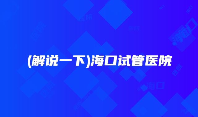 (解说一下)海口试管医院