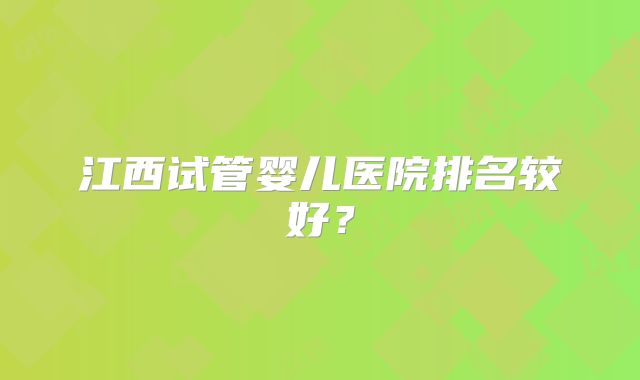 江西试管婴儿医院排名较好？