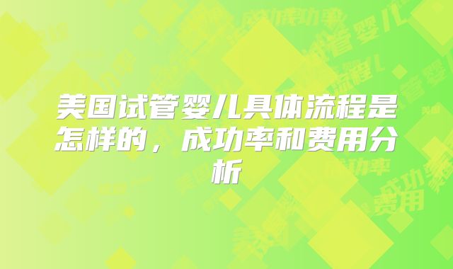 美国试管婴儿具体流程是怎样的,成功率和费用分析